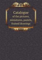 Catalogue of the Pictures, Miniatures, Pastels, Framed Drawings 5518748426 Book Cover