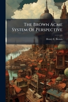 The Brown Acme System Of Perspective: Comprising A Full And Complete Exposition Of The Rules Of Perspective 1278691448 Book Cover