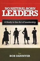 No Natural Born Leaders: A Study in the Art of Leadership 1468546082 Book Cover