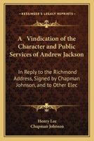 A Vindication of the Character and Public Services of Andrew Jackson: In Reply to the Richmond Address, Signed by Chapman Johnson, and to Other Elec 1164555871 Book Cover