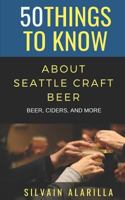 50 THINGS TO KNOW ABOUT SEATTLE CRAFT BEER: BEER CIDERS & MORE 1724106325 Book Cover