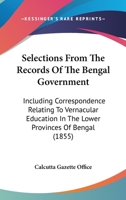 Selections From The Records Of The Bengal Government: Including Correspondence Relating To Vernacular Education In The Lower Provinces Of Bengal 1165377748 Book Cover