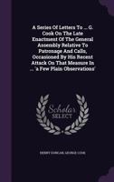 A Series of Letters to ... G. Cook on the Late Enactment of the General Assembly Relative to Patronage and Calls, Occasioned by His Recent Attack on That Measure in ... 'a Few Plain Observations' 1348112328 Book Cover