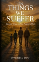 The Things We Suffer: Growth, Grace, and the Purpose of Pain B0H7PXSC8T Book Cover