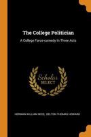 The College Politician: A College Farce-comedy In Three Acts 1016869924 Book Cover