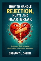 HOW TO HANDLE REJECTION,HURTS AND HEARTBREAK.: An Ultimate Guide to Healing, Mental stability and strength in relationships B0GJ4ZR6FQ Book Cover