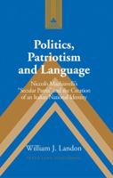 Politics, Patriotism and Language: Niccolo Machiavelli's "Secular Patria" and the Creation of an Italian National Identity (Studies in Modern European History) 0820472751 Book Cover