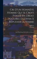 Cri d'Un Honn�te Homme Qui Se Croit Fond� En Droit Naturel Et Divin � R�pudier La Femme: Suivi d'Un Projet de Loi Sur Le Divorce 1018022228 Book Cover