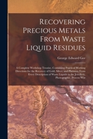 Recovering Precious Metals From Waste Liquid Residues; a Complete Workshop Treatise, Containing Practical Working Directions for the Recovery of Gold, ... in the Jewellery, Photographic, Process Wor 1015728928 Book Cover