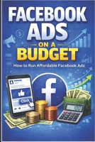 Facebook Ads on a Budget: How to Run Affordable Facebook Ads B0GMCDCZR3 Book Cover