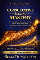 Consultative Selling Mastery: How To Lead Diagnostic Sales Conversations, Uncover Hidden Buying Drivers, and Establish Authority Before You Present B0GXRPC3KT Book Cover