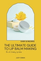 THE ULTIMATE GUIDE TO LIP BALM MAKING B0CQK9DJYH Book Cover