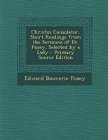 Christus Consolator, Short Readings from the Sermons of Dr. Pusey, Selected by a Lady 1289932883 Book Cover