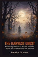 The Harvest Ghost: Embracing the Dark — Ancient Samhain Rituals for Transformation and Renewal (The Ancient Pulse) B0HBNQ33QB Book Cover