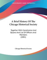 A Brief History Of The Chicago Historical Society: Together With Constitution And Bylaws And List Of Officers And Members (1881) 101476453X Book Cover