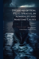 Decisions of Hon. Peleg Sprague, in Admiralty and Maritime Causes, in the District Court of the United States for the District of Massachusetts, Volume 1 1148624562 Book Cover