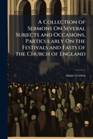 A Collection of Sermons On Several Subjects and Occasions, Particularly On the Festivals and Fasts of the Church of England 114855498X Book Cover