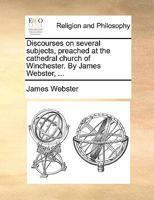 Discourses on several subjects, preached at the cathedral church of Winchester. By James Webster, ... 1140899791 Book Cover
