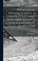 Problems of Modern Science: A Series of Lectures Delivered at King's College 1014498775 Book Cover