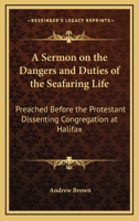 A Sermon On The Dangers And Duties Of The Seafaring Life: Preached Before The Protestant Dissenting Congregation At Halifax 0548461449 Book Cover