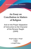 An Essay On Conciliation In Matters Of Religion: And On The Proper Adaptation Of Instruction To The Character Of The Persons Taught 1120149231 Book Cover