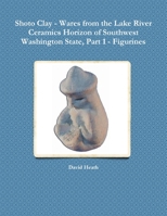 Shoto Clay - Wares from the Lake River Ceramics Horizon of Southwest Washington State, Part 1 - Figurines 1257849727 Book Cover