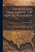 Charter and Directory of the City of Rochester: Also Statistics, Population, City Officers, Publick Buildings, Institutions, Fire Department, &c., &c 1022545531 Book Cover