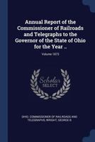 Annual Report of the Commissioner of Railroads and Telegraphs to the Governor of the State of Ohio for the Year ..; Volume 1873 1340201321 Book Cover