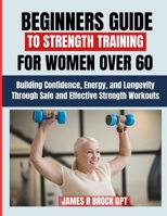 Beginners Guide To Strength Training For Women over 60: Building Confidence, Energy, and Longevity Through Safe and Effective Strength Workouts B0FWXM2DPX Book Cover