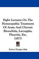 Eight Lectures On The Homeopathic Treatment Of Acute And Chronic Bronchitis, Laryngitis, Pleuritis, Etc. 1166021459 Book Cover