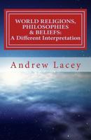 WORLD RELIGIONS, PHILOSOPHIES & BELIEFS: A Different Interpretation 1537602802 Book Cover