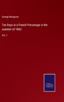 Ten Days in a French Parsonage in the summer of 1863: Vol. 1 3752592818 Book Cover