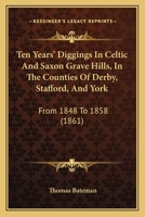 Ten Years' Diggings in Celtic & Saxon Grave Hills: In the Counties of Derby, Stafford, and York, From 1848 to 1858 With Notices 1437311911 Book Cover