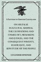 A Letter To Grover Cleveland On His False Inaugural Address: The Usurpations And Crimes Of Lawmakers And Judges And The Consequent Poverty, Ignorance And Servitude Of The People 153365557X Book Cover