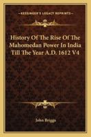 History Of The Rise Of The Mahomedan Power In India Till The Year A.D. 1612 V4 1428649468 Book Cover