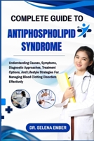 COMPLETE GUIDE TO ANTIPHOSPHOLIPID SYNDROME: Understanding Causes, Symptoms, Diagnostic Approaches, Treatment Options, And Lifestyle Strategies For Managing Blood Clotting Disorders Effectively B0FHFWRWTT Book Cover