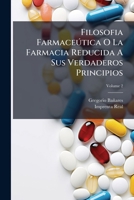 Filosofia Farmaceútica O La Farmacia Reducida A Sus Verdaderos Principios: Que En Beneficio De La Salud Pública Y De Los Jóvenes Que Se Dedican A Esta Ciencia, Volume 2 1246345056 Book Cover