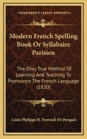 Modern French Spelling Book Or Syllabaire Parisien: The Only True Method Of Learning And Teaching To Pronounce The French Language 1120647916 Book Cover