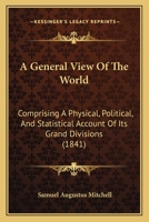 A General View Of The World: Comprising A Physical, Political, And Statistical Account Of Its Grand Divisions ... With Their Empires, Kingdoms, ... Geographical Science And The Progress Of... 1247544397 Book Cover