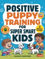 Positive Puppy Training for Super-Smart Kids: Fun & Easy, Step-by-Step Guide to Stop Biting, Master Potty Training, and Teach Fun Tricks Without the Stress 1996863134 Book Cover