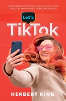LET'S TIK TOK: The Beginners Guide For Your TikTok Success. Have Fun, Make Money, Or Become Famous. B09WH5S7RR Book Cover