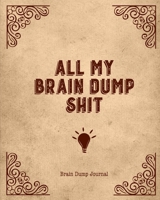 All My Brain Dump Shit, Brain Dump Journal: Clear Your Mind & Head Of Thoughts By Journaling Notebook 1670522482 Book Cover
