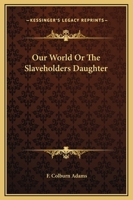 Our World: Or, the Slaveholder\'s Daughter 1516856597 Book Cover