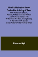 A Profitable Instruction of the Perfite Ordering of Bees; With the Maruellous Nature, Propertie, and Gouernemente of Them: and the Necessarie Vses ... Causes: Gathered Out of the Best Writers 9362517426 Book Cover