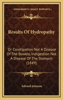 Results of Hydropathy Or, Constipation Not a Disease of the Bowels Indigestion Not a Disease of the Stomach 1103499009 Book Cover