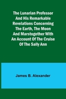 The Lunarian Professor and His Remarkable Revelations Concerning the Earth, the Moon and MarsTogether with An Account of the Cruise of the Sally Ann 9357392297 Book Cover