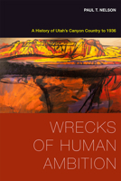 Wrecks of Human Ambition: A History of Utah's Canyon Country to 1936 1607813335 Book Cover