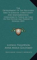 The Development Of The Religious Idea In Judaism, Christianity And Mahomedanism: Considered In Twelve Lectures On The History And Purport Of Judaism 0548882681 Book Cover