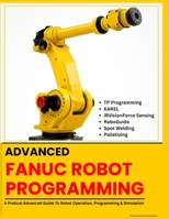 ADVANCED FANUC ROBOT PROGRAMMING: TP Programming · KAREL · iRVision Force Sensing · RoboGuide · Spot Welding · Palletizing (FANUC Industrial Robotics) B0H4ZV515T Book Cover
