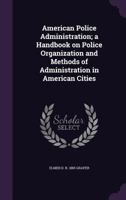 American Police Administration; A Handbook on Police Organization and Methods of Administration in American Cities 1355882680 Book Cover